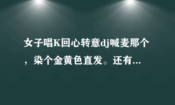 女子唱K回心转意dj喊麦那个，染个金黄色直发。还有个小虎牙那个，女的叫什么名字？