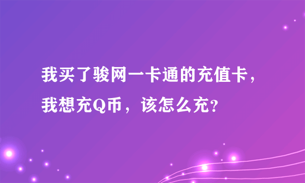 我买了骏网一卡通的充值卡，我想充Q币，该怎么充？