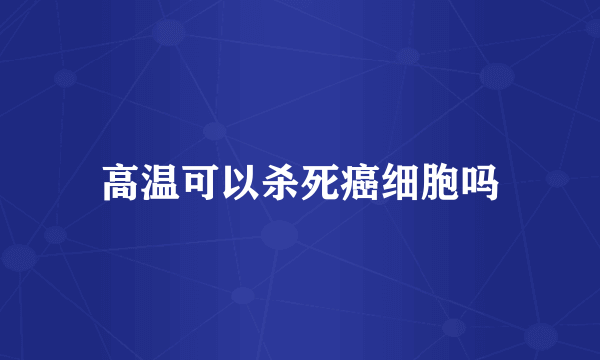 高温可以杀死癌细胞吗