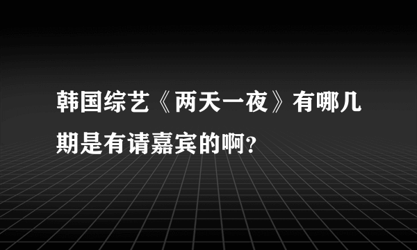 韩国综艺《两天一夜》有哪几期是有请嘉宾的啊？