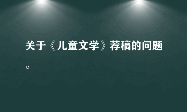 关于《儿童文学》荐稿的问题。