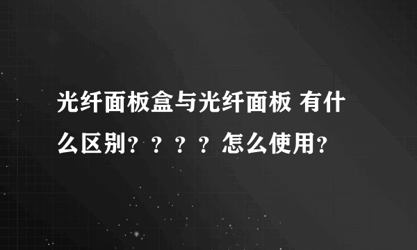 光纤面板盒与光纤面板 有什么区别？？？？怎么使用？