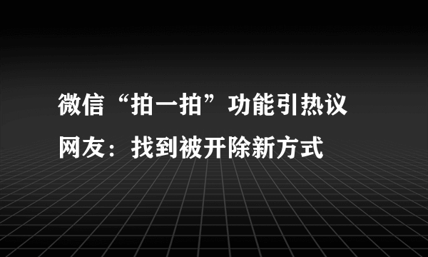 微信“拍一拍”功能引热议 网友：找到被开除新方式