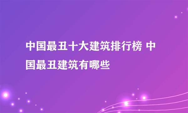 中国最丑十大建筑排行榜 中国最丑建筑有哪些