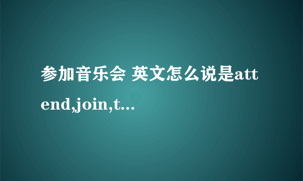 参加音乐会 英文怎么说是attend,join,take part in中的哪一个