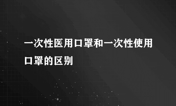 一次性医用口罩和一次性使用口罩的区别