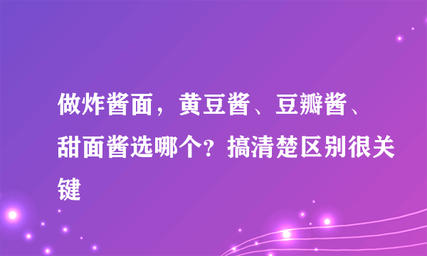 做炸酱面，黄豆酱、豆瓣酱、甜面酱选哪个？搞清楚区别很关键