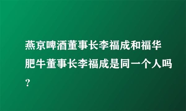 燕京啤酒董事长李福成和福华肥牛董事长李福成是同一个人吗？