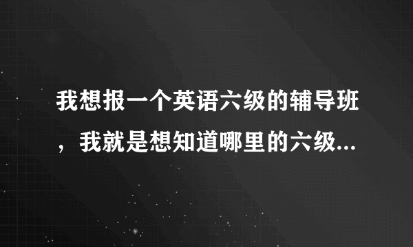 我想报一个英语六级的辅导班，我就是想知道哪里的六级辅导班最好最管用。呵呵，麻烦大家多给点意见哈！