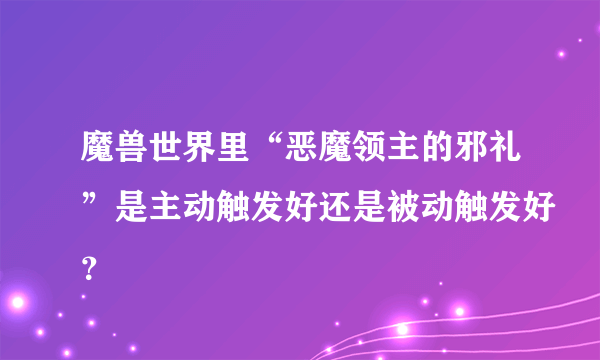 魔兽世界里“恶魔领主的邪礼”是主动触发好还是被动触发好？