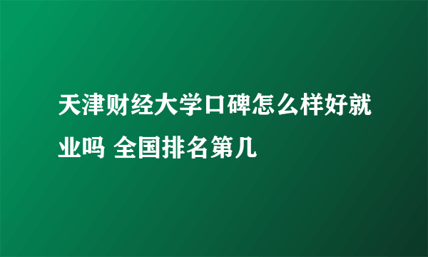 天津财经大学口碑怎么样好就业吗 全国排名第几