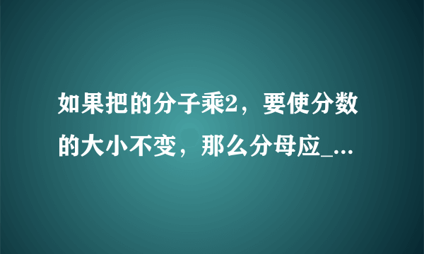 如果把的分子乘2，要使分数的大小不变，那么分母应________；如果把分母除以2，要使分数的大小不变，那么分子应________．