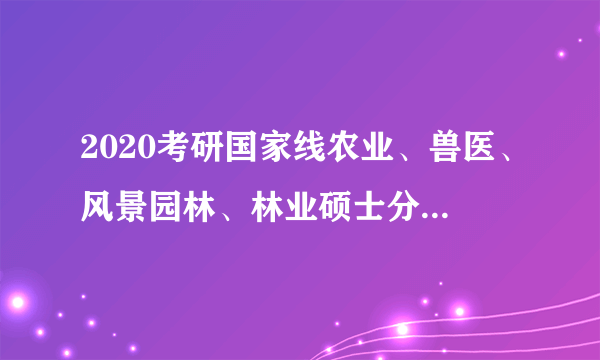 2020考研国家线农业、兽医、风景园林、林业硕士分数线有什么变化