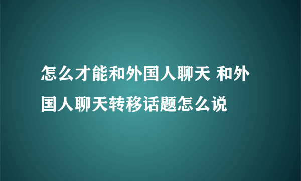 怎么才能和外国人聊天 和外国人聊天转移话题怎么说