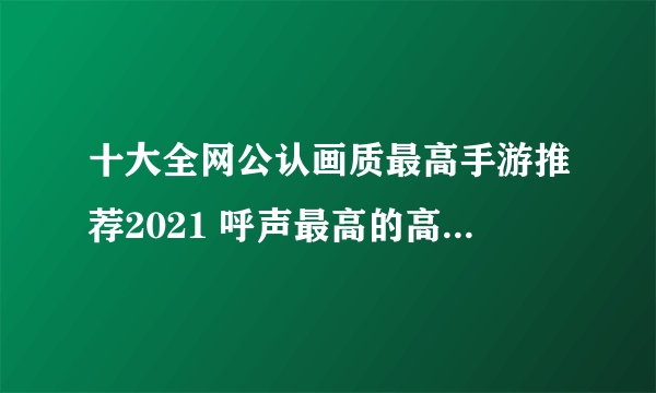 十大全网公认画质最高手游推荐2021 呼声最高的高画质手游盘点