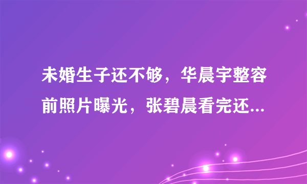 未婚生子还不够，华晨宇整容前照片曝光，张碧晨看完还想嫁吗？