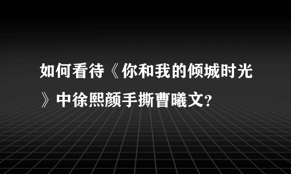 如何看待《你和我的倾城时光》中徐熙颜手撕曹曦文？