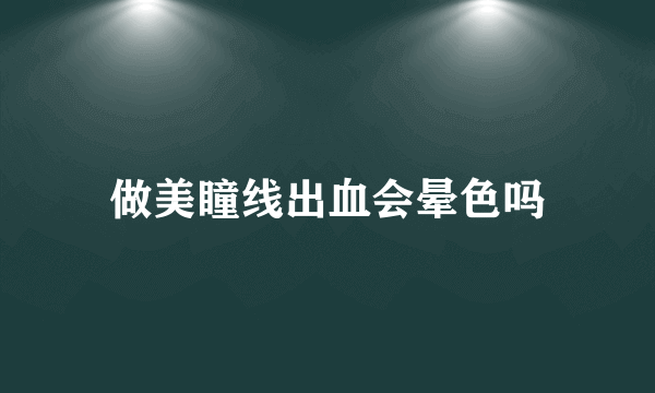 做美瞳线出血会晕色吗