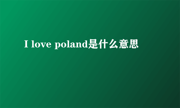 I love poland是什么意思