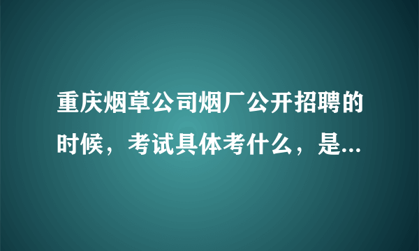 重庆烟草公司烟厂公开招聘的时候，考试具体考什么，是和公务员差不多的行测申论嘛？