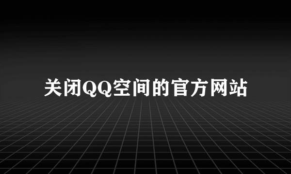 关闭QQ空间的官方网站