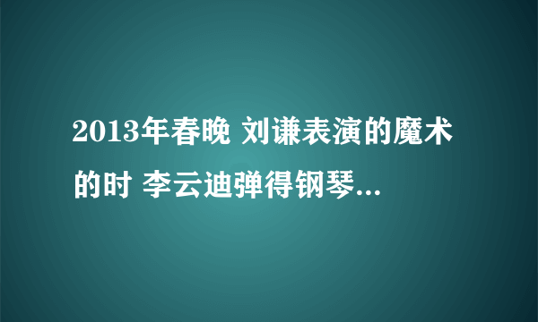 2013年春晚 刘谦表演的魔术的时 李云迪弹得钢琴曲叫什么