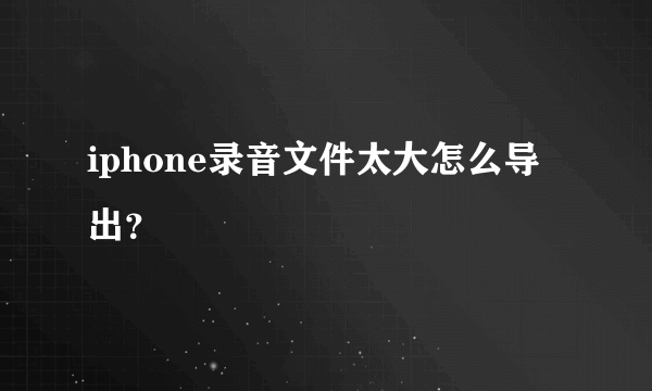 iphone录音文件太大怎么导出？