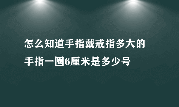 怎么知道手指戴戒指多大的 手指一圈6厘米是多少号