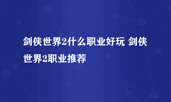 剑侠世界2什么职业好玩 剑侠世界2职业推荐