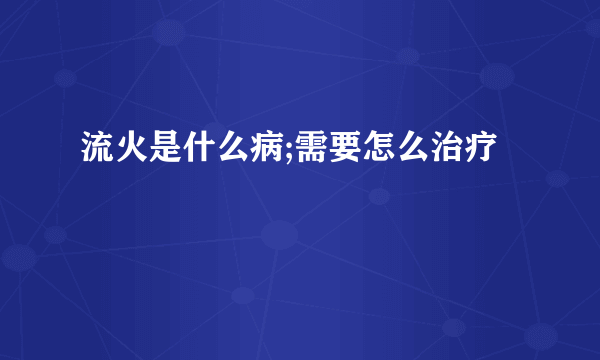 流火是什么病;需要怎么治疗