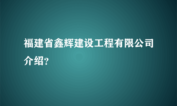 福建省鑫辉建设工程有限公司介绍？