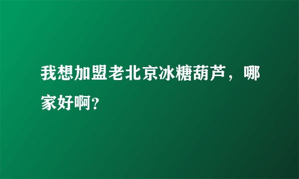 我想加盟老北京冰糖葫芦，哪家好啊？