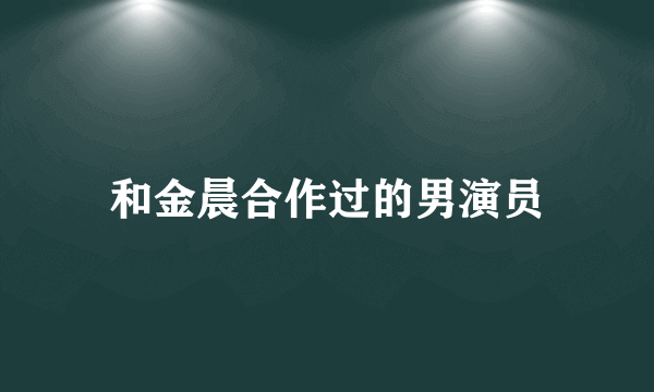 和金晨合作过的男演员