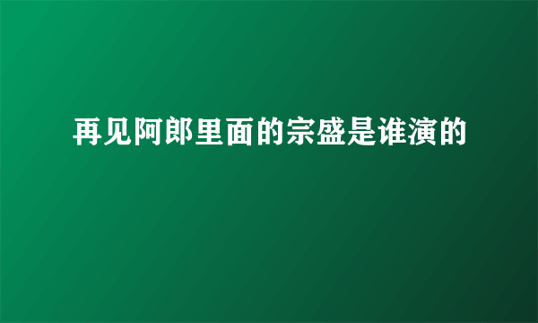 再见阿郎里面的宗盛是谁演的