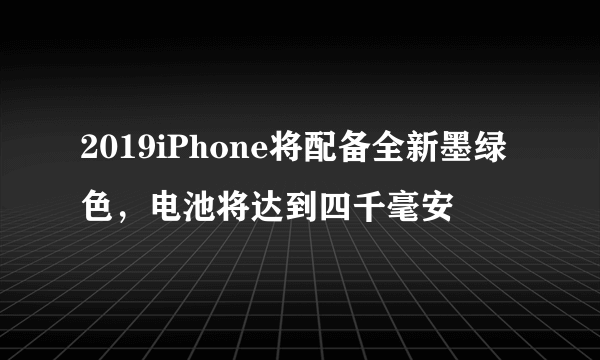 2019iPhone将配备全新墨绿色，电池将达到四千毫安