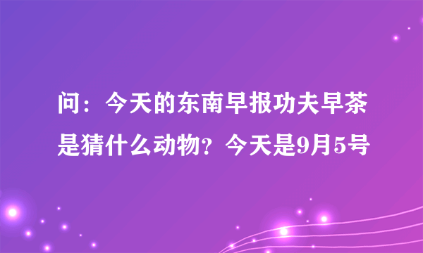 问：今天的东南早报功夫早茶是猜什么动物？今天是9月5号