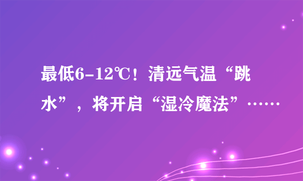 最低6-12℃！清远气温“跳水”，将开启“湿冷魔法”……