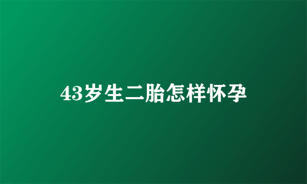 43岁生二胎怎样怀孕