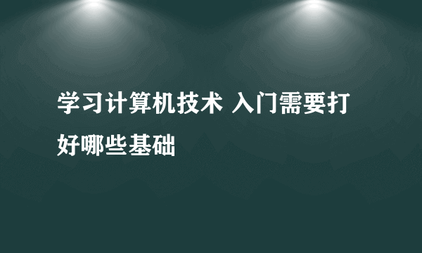 学习计算机技术 入门需要打好哪些基础