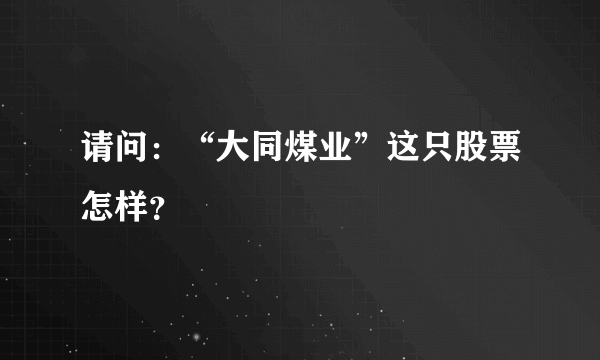 请问：“大同煤业”这只股票怎样？