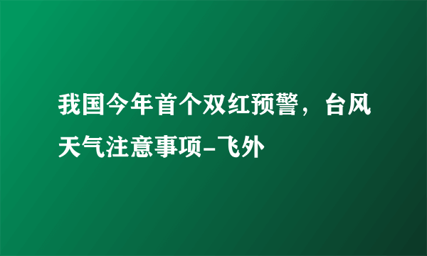 我国今年首个双红预警，台风天气注意事项-飞外