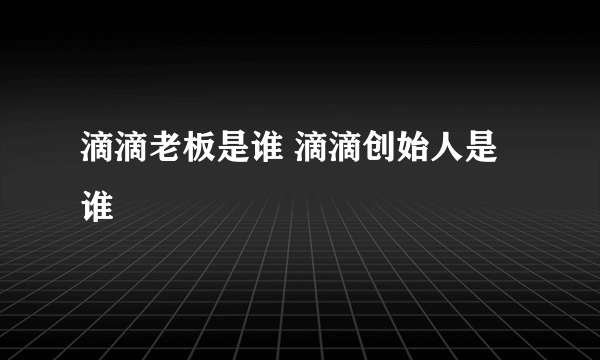 滴滴老板是谁 滴滴创始人是谁 