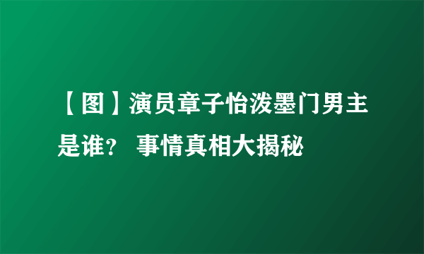 【图】演员章子怡泼墨门男主是谁？ 事情真相大揭秘