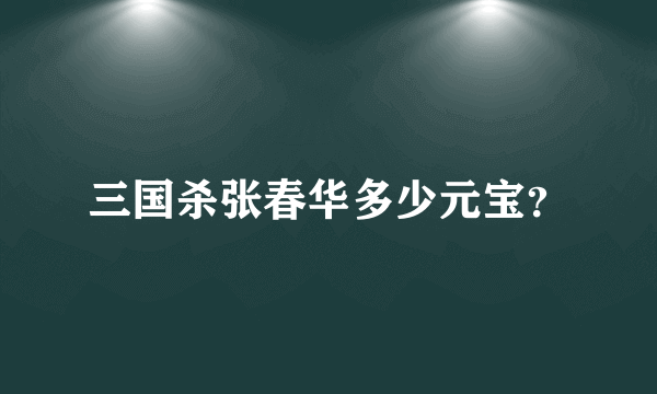 三国杀张春华多少元宝？