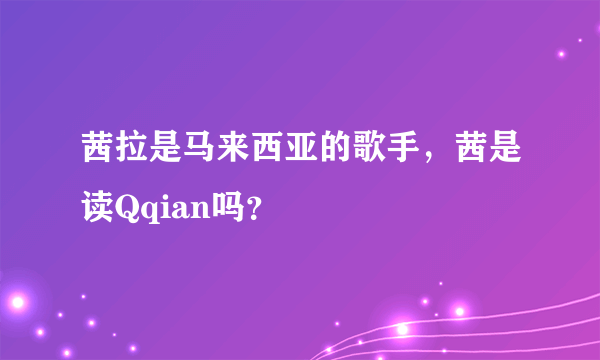 茜拉是马来西亚的歌手，茜是读Qqian吗？