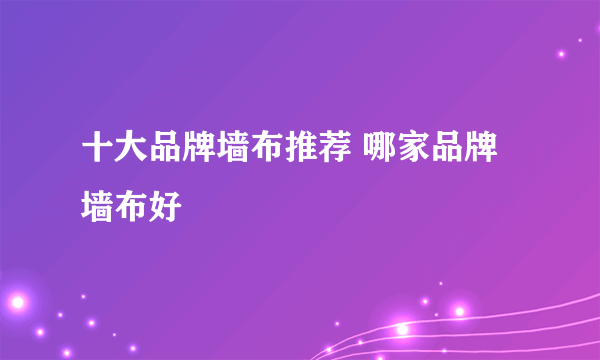 十大品牌墙布推荐 哪家品牌墙布好