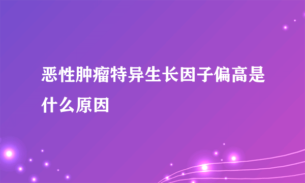 恶性肿瘤特异生长因子偏高是什么原因