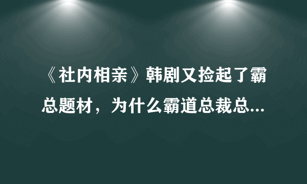 《社内相亲》韩剧又捡起了霸总题材，为什么霸道总裁总喜欢平凡小姑娘？