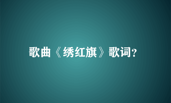 歌曲《绣红旗》歌词？