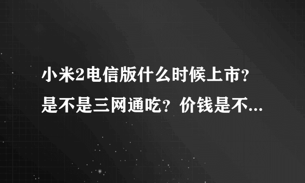 小米2电信版什么时候上市？是不是三网通吃？价钱是不是和标准版一样？